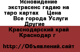 Ясновидение экстрасенс гадаю на таро картах  › Цена ­ 1 000 - Все города Услуги » Другие   . Краснодарский край,Краснодар г.